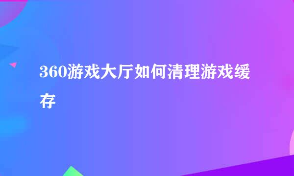 360游戏大厅如何清理游戏缓存