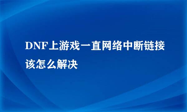 DNF上游戏一直网络中断链接该怎么解决