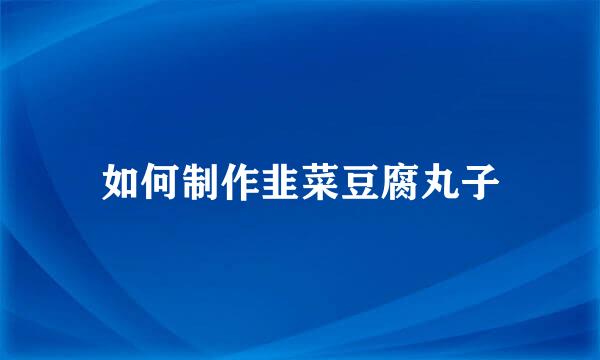 如何制作韭菜豆腐丸子