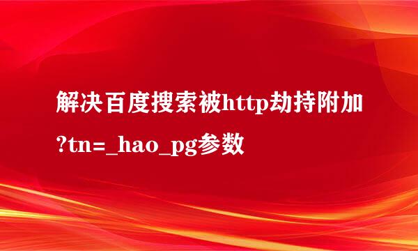 解决百度搜索被http劫持附加?tn=_hao_pg参数