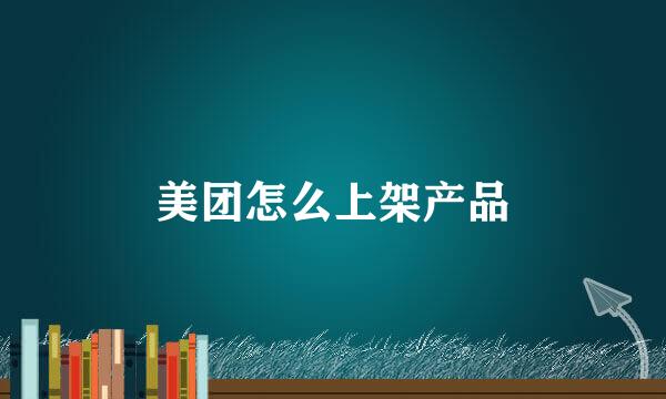 美团怎么上架产品