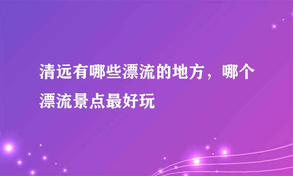 清远有哪些漂流的地方，哪个漂流景点最好玩