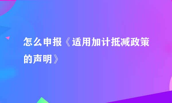 怎么申报《适用加计抵减政策的声明》