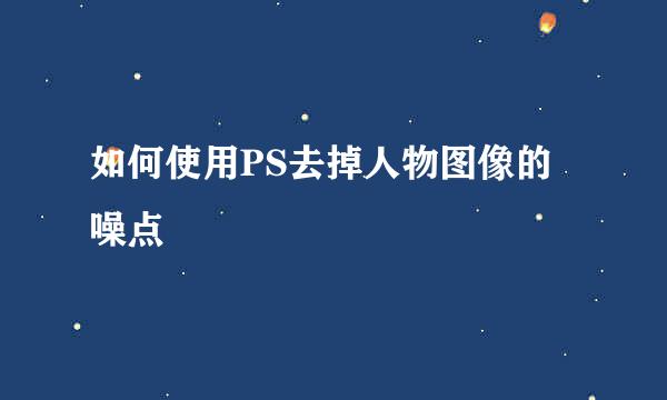如何使用PS去掉人物图像的噪点