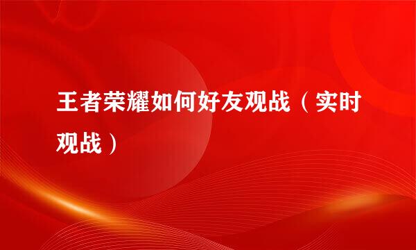 王者荣耀如何好友观战（实时观战）
