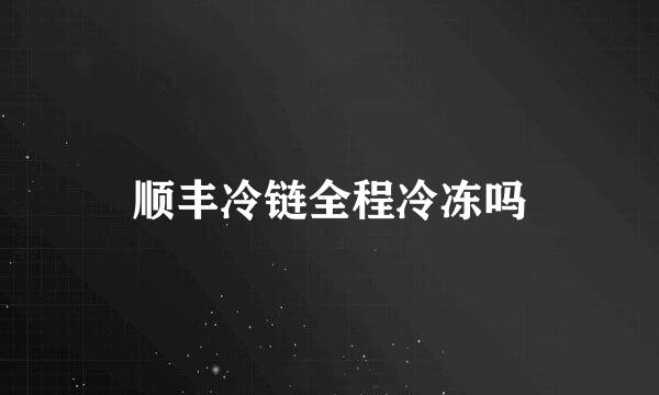 顺丰冷链全程冷冻吗