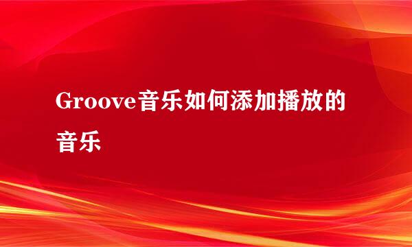 Groove音乐如何添加播放的音乐