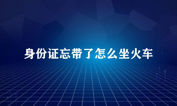 身份证忘带了怎么坐火车