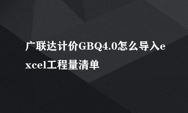 广联达计价GBQ4.0怎么导入excel工程量清单