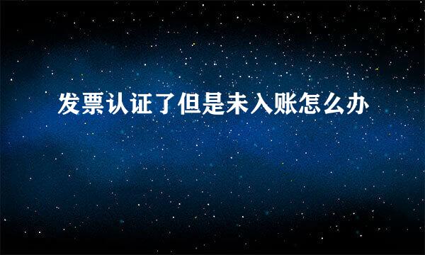 发票认证了但是未入账怎么办