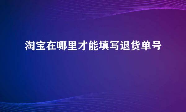 淘宝在哪里才能填写退货单号