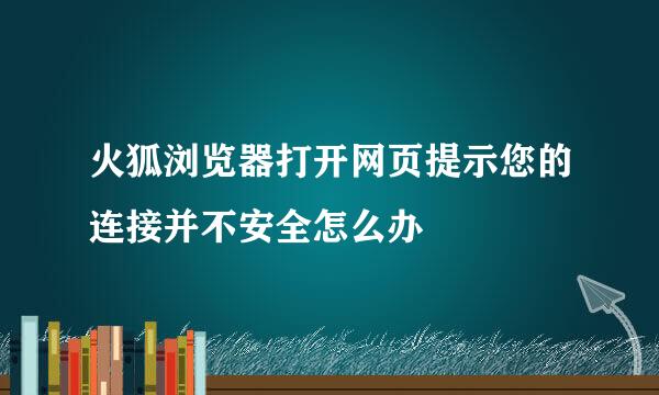 火狐浏览器打开网页提示您的连接并不安全怎么办