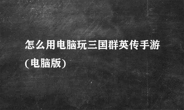 怎么用电脑玩三国群英传手游(电脑版)