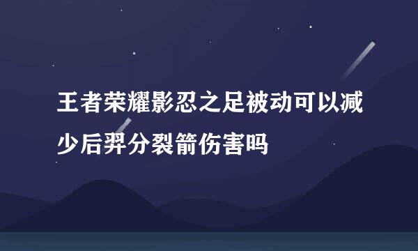 王者荣耀影忍之足被动可以减少后羿分裂箭伤害吗