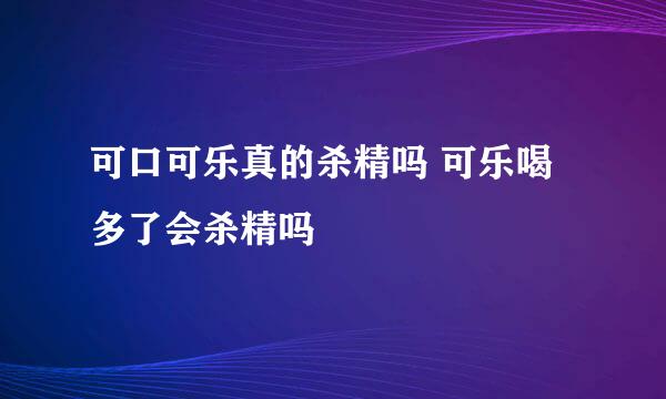 可口可乐真的杀精吗 可乐喝多了会杀精吗