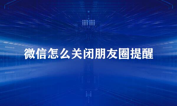 微信怎么关闭朋友圈提醒