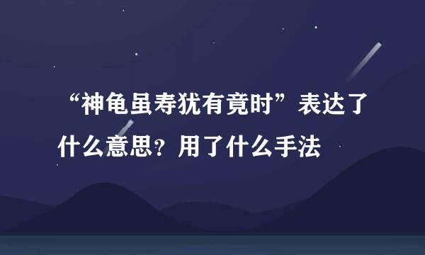 “神龟虽寿犹有竟时”表达了什么意思？用了什么手法