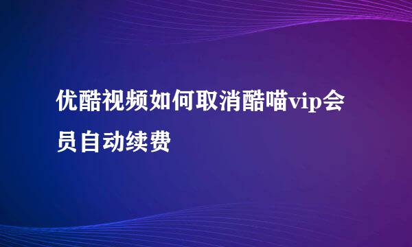 优酷视频如何取消酷喵vip会员自动续费