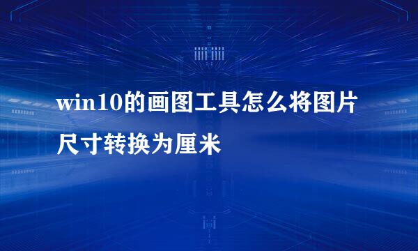 win10的画图工具怎么将图片尺寸转换为厘米