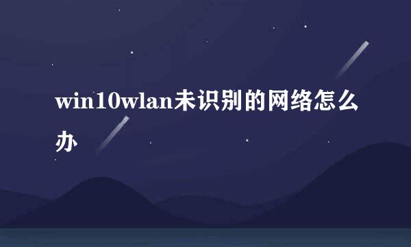 win10wlan未识别的网络怎么办