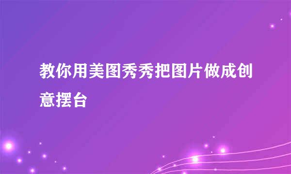 教你用美图秀秀把图片做成创意摆台