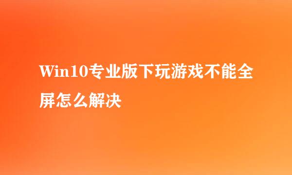 Win10专业版下玩游戏不能全屏怎么解决