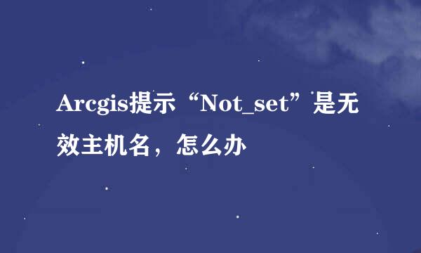Arcgis提示“Not_set”是无效主机名，怎么办