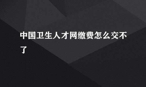 中国卫生人才网缴费怎么交不了