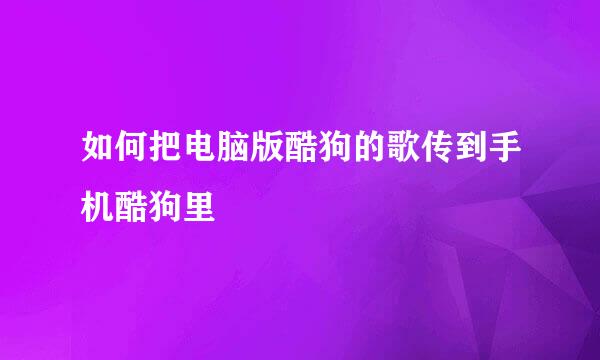 如何把电脑版酷狗的歌传到手机酷狗里