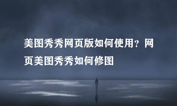 美图秀秀网页版如何使用？网页美图秀秀如何修图