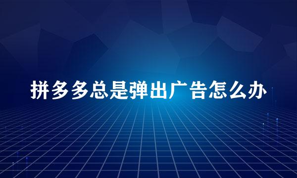 拼多多总是弹出广告怎么办