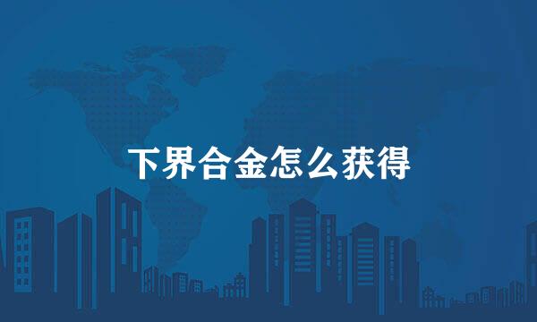 下界合金怎么获得