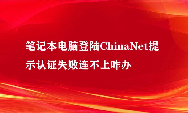 笔记本电脑登陆ChinaNet提示认证失败连不上咋办