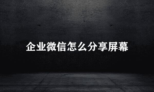 企业微信怎么分享屏幕
