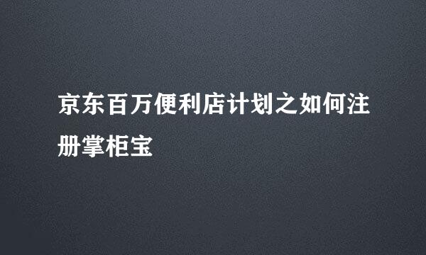 京东百万便利店计划之如何注册掌柜宝