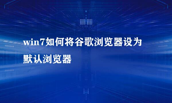 win7如何将谷歌浏览器设为默认浏览器