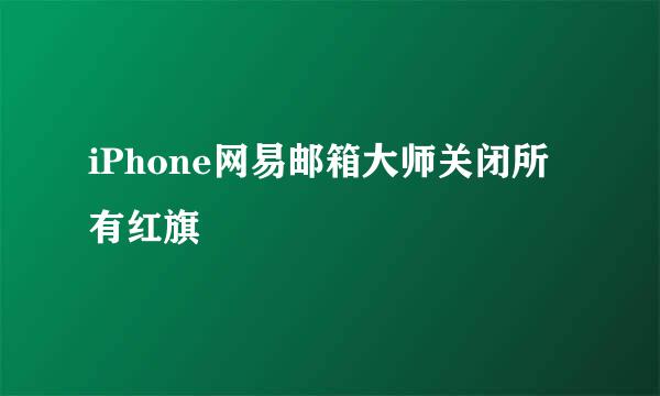 iPhone网易邮箱大师关闭所有红旗