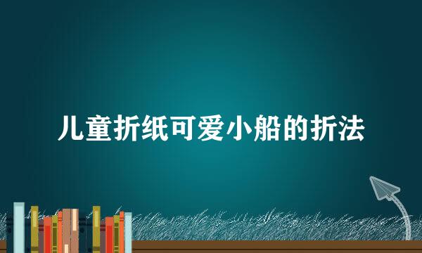 儿童折纸可爱小船的折法