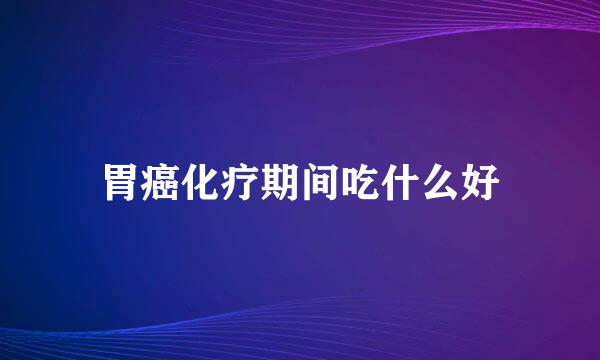 胃癌化疗期间吃什么好