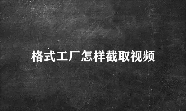格式工厂怎样截取视频