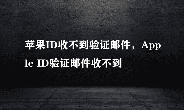 苹果ID收不到验证邮件，Apple ID验证邮件收不到