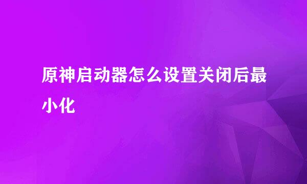 原神启动器怎么设置关闭后最小化