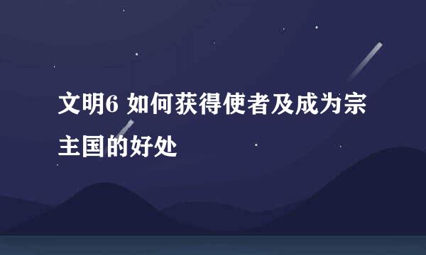 文明6 如何获得使者及成为宗主国的好处