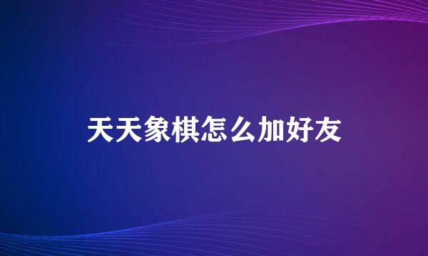 天天象棋怎么加好友