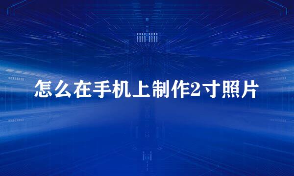 怎么在手机上制作2寸照片