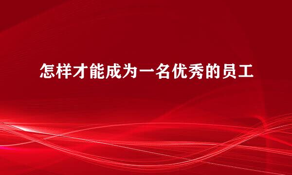 怎样才能成为一名优秀的员工