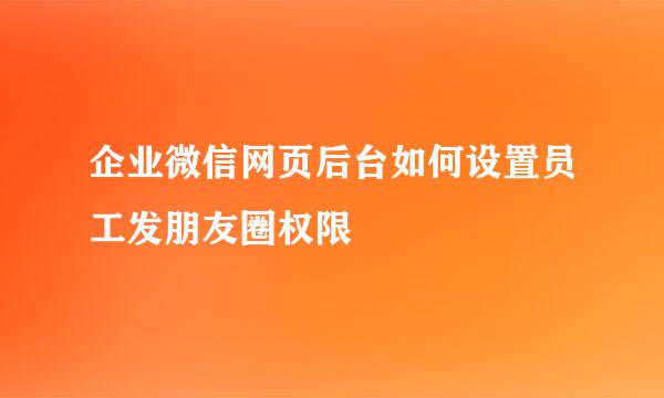 企业微信网页后台如何设置员工发朋友圈权限