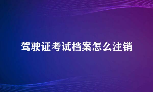 驾驶证考试档案怎么注销