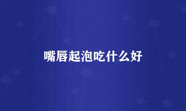 嘴唇起泡吃什么好