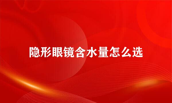 隐形眼镜含水量怎么选